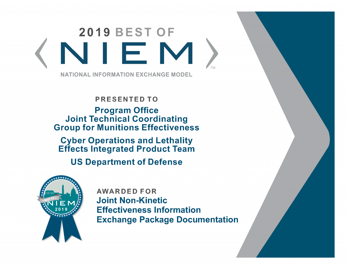 A Best of NIEM 2019 certificate on behalf of Program Office –Joint Technical Coordinating Group for Munitions Effectiveness, Cyber Operations and Lethality Effects Integrated Product Team, US Department of Defense was recognized for a Joint Non-Kinetic Effectiveness IEPD.